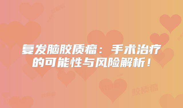复发脑胶质瘤：手术治疗的可能性与风险解析！