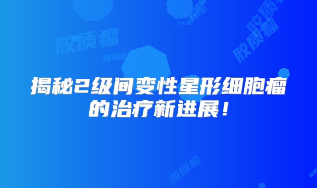 揭秘2级间变性星形细胞瘤的治疗新进展！