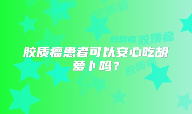 胶质瘤患者可以安心吃胡萝卜吗？