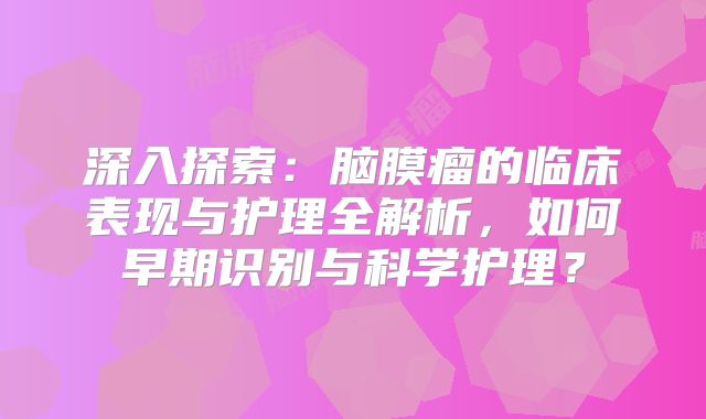 深入探索：脑膜瘤的临床表现与护理全解析，如何早期识别与科学护理？