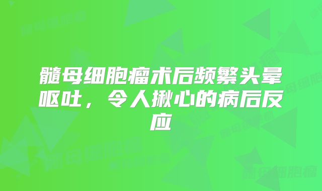 髓母细胞瘤术后频繁头晕呕吐，令人揪心的病后反应