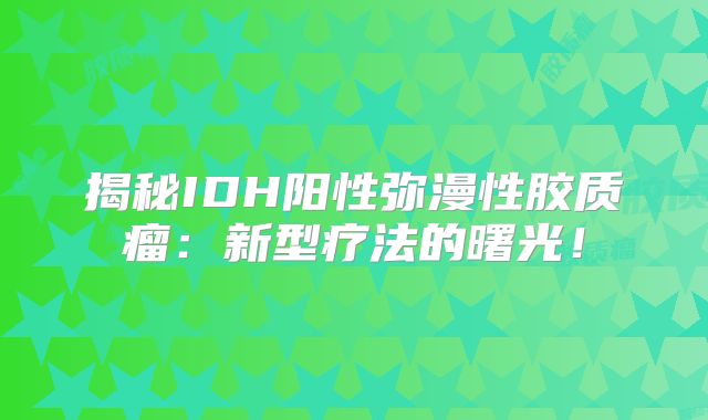 揭秘IDH阳性弥漫性胶质瘤：新型疗法的曙光！