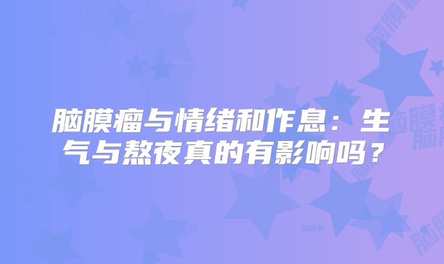 脑膜瘤与情绪和作息：生气与熬夜真的有影响吗？