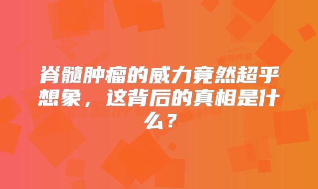 脊髓肿瘤的威力竟然超乎想象，这背后的真相是什么？