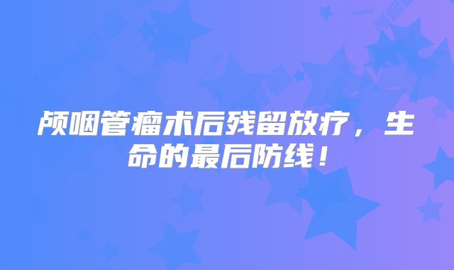 颅咽管瘤术后残留放疗，生命的最后防线！