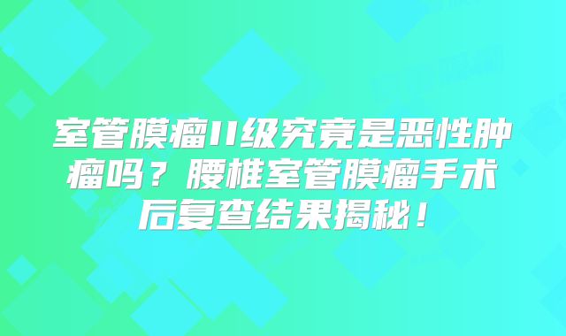 室管膜瘤II级究竟是恶性肿瘤吗？腰椎室管膜瘤手术后复查结果揭秘！