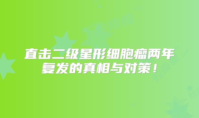 直击二级星形细胞瘤两年复发的真相与对策！