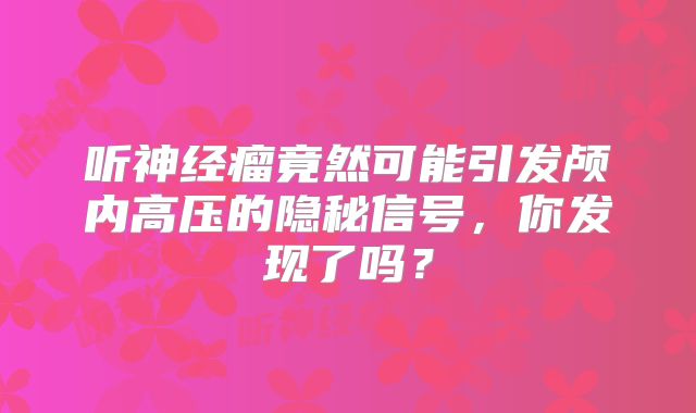听神经瘤竟然可能引发颅内高压的隐秘信号，你发现了吗？