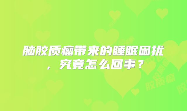 脑胶质瘤带来的睡眠困扰，究竟怎么回事？