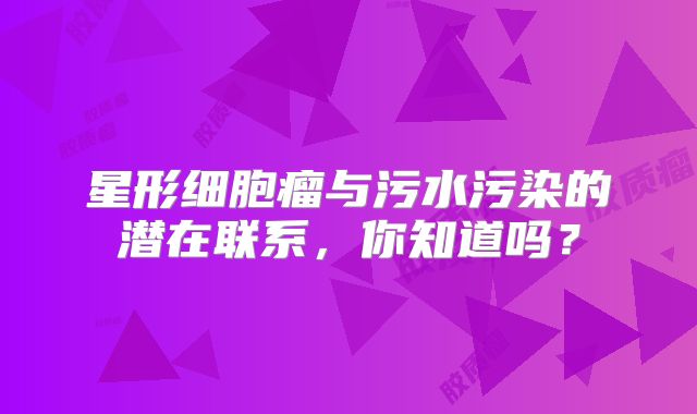 星形细胞瘤与污水污染的潜在联系，你知道吗？