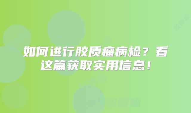 如何进行胶质瘤病检？看这篇获取实用信息！