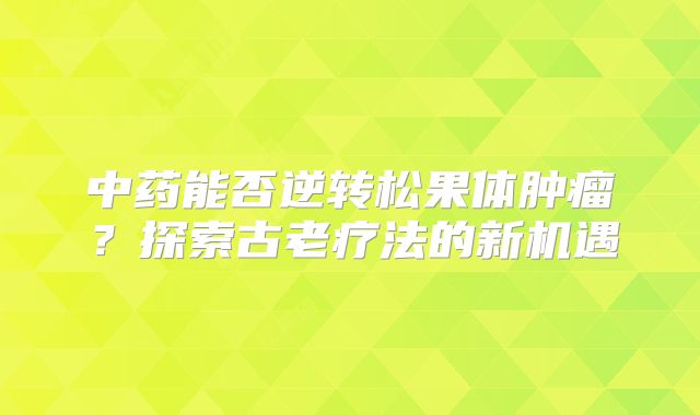 中药能否逆转松果体肿瘤？探索古老疗法的新机遇