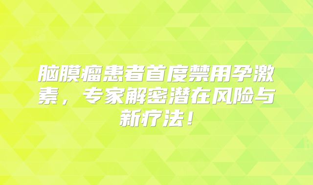 脑膜瘤患者首度禁用孕激素，专家解密潜在风险与新疗法！