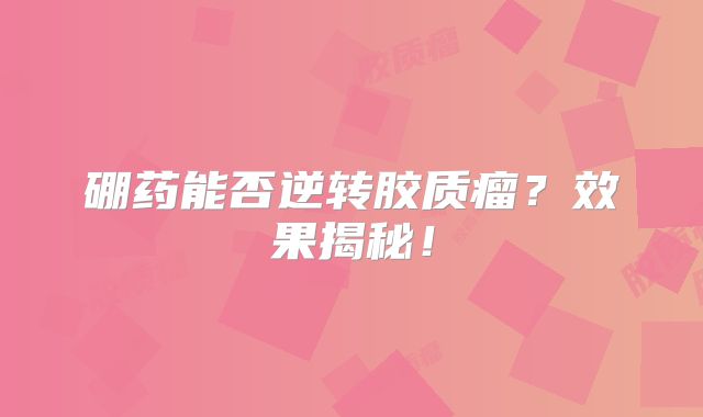 硼药能否逆转胶质瘤？效果揭秘！