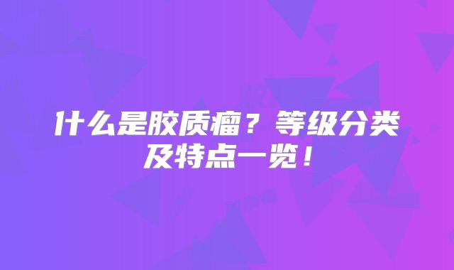 什么是胶质瘤？等级分类及特点一览！