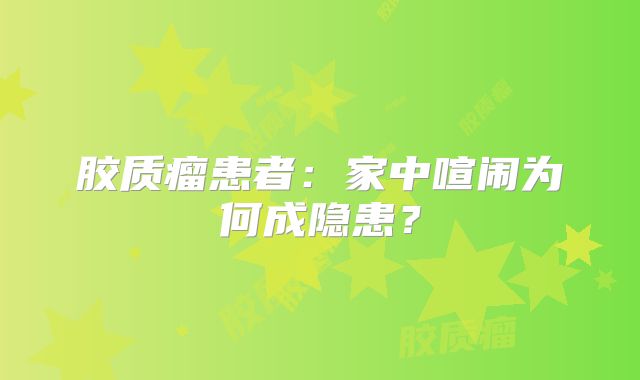 胶质瘤患者：家中喧闹为何成隐患？