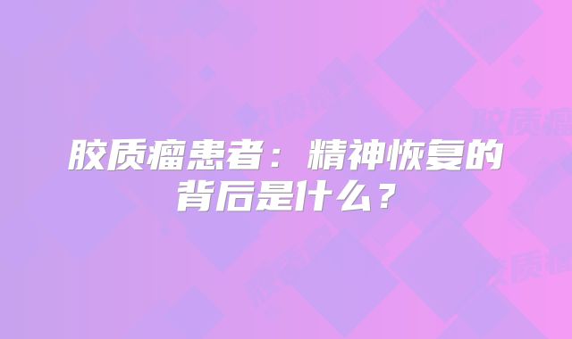 胶质瘤患者：精神恢复的背后是什么？