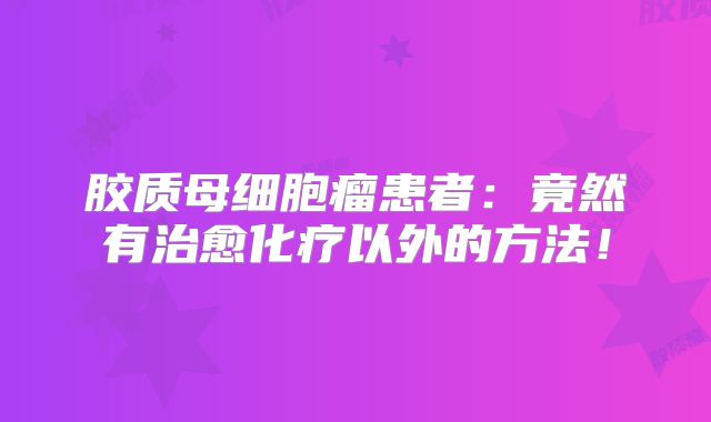 胶质母细胞瘤患者：竟然有治愈化疗以外的方法！
