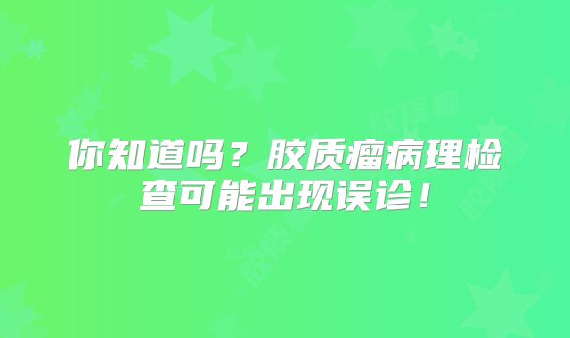 你知道吗？胶质瘤病理检查可能出现误诊！