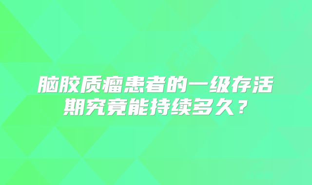 脑胶质瘤患者的一级存活期究竟能持续多久？