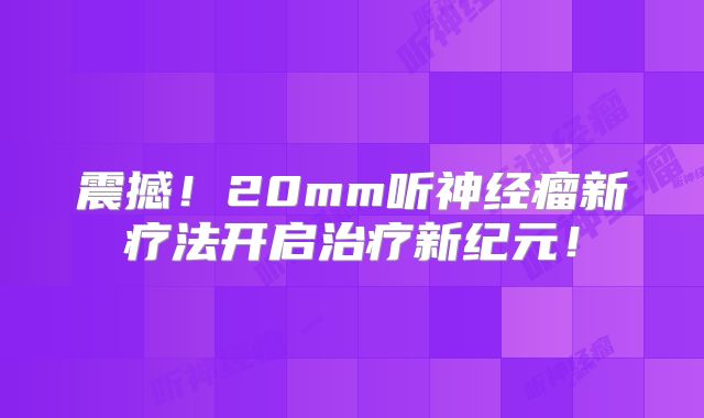 震撼！20mm听神经瘤新疗法开启治疗新纪元！