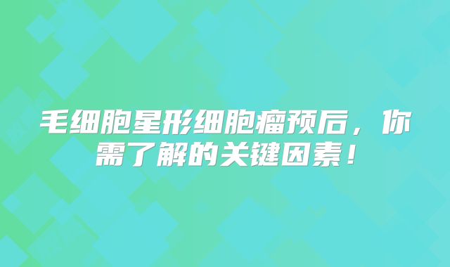 毛细胞星形细胞瘤预后，你需了解的关键因素！