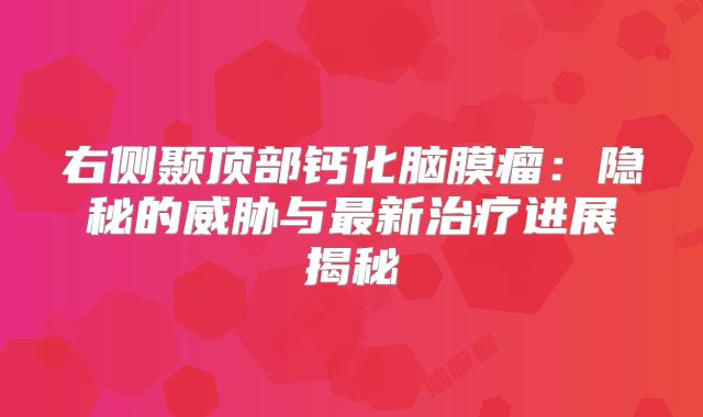 右侧颞顶部钙化脑膜瘤：隐秘的威胁与最新治疗进展揭秘