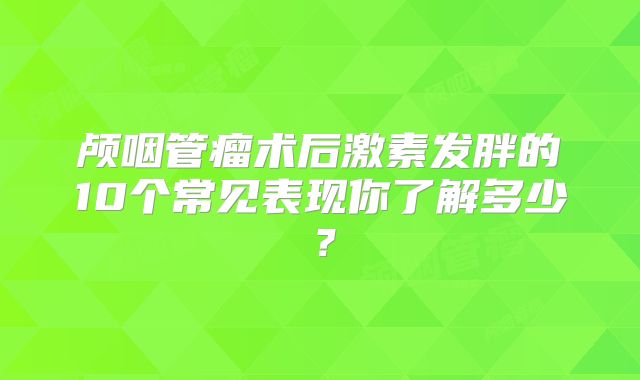 颅咽管瘤术后激素发胖的10个常见表现你了解多少？