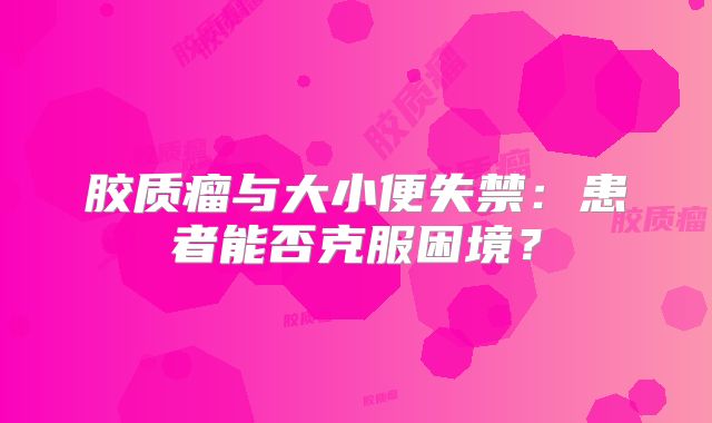 胶质瘤与大小便失禁：患者能否克服困境？