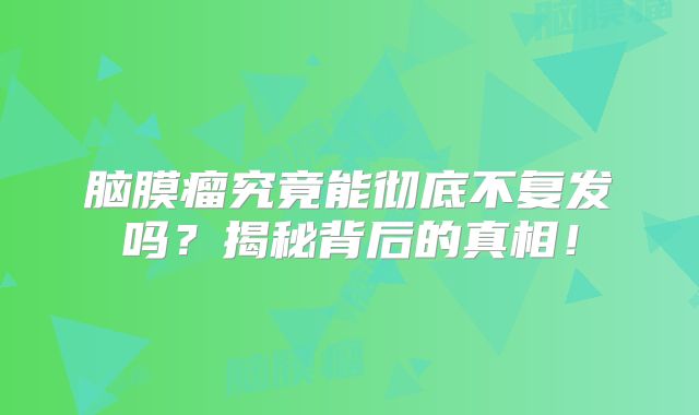 脑膜瘤究竟能彻底不复发吗？揭秘背后的真相！