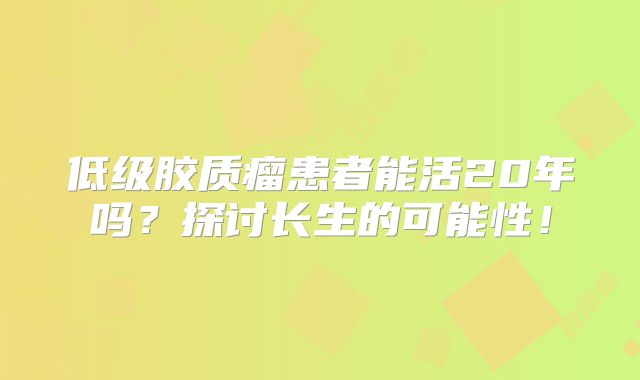 低级胶质瘤患者能活20年吗？探讨长生的可能性！