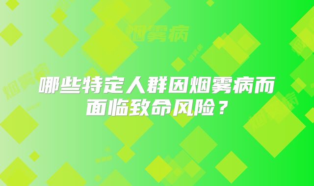 哪些特定人群因烟雾病而面临致命风险？