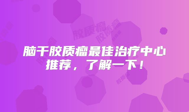 脑干胶质瘤最佳治疗中心推荐，了解一下！
