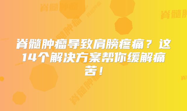 脊髓肿瘤导致肩膀疼痛？这14个解决方案帮你缓解痛苦！