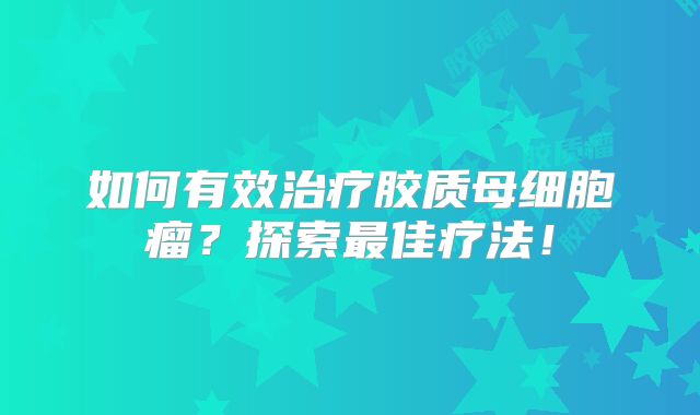 如何有效治疗胶质母细胞瘤？探索最佳疗法！