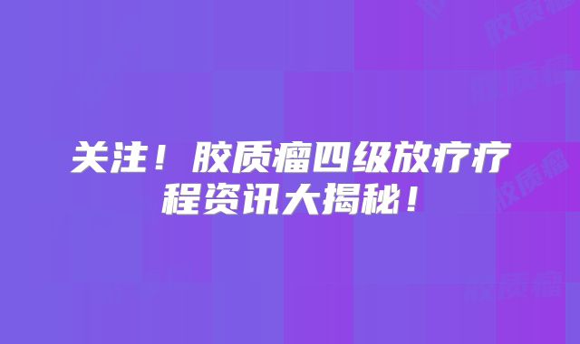 关注！胶质瘤四级放疗疗程资讯大揭秘！