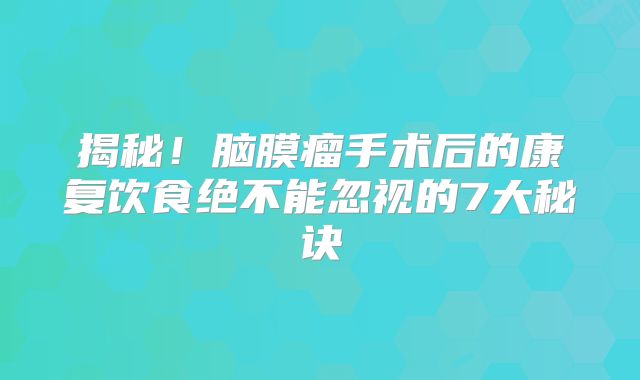 揭秘！脑膜瘤手术后的康复饮食绝不能忽视的7大秘诀