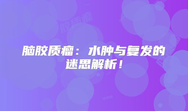 脑胶质瘤：水肿与复发的迷思解析！