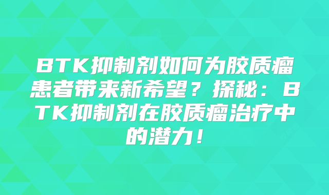 BTK抑制剂如何为胶质瘤患者带来新希望？探秘：BTK抑制剂在胶质瘤治疗中的潜力！