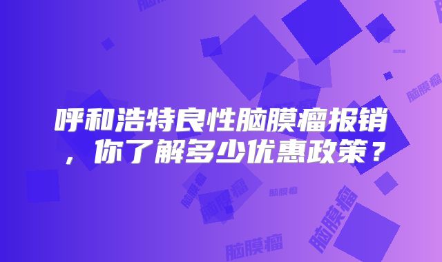 呼和浩特良性脑膜瘤报销，你了解多少优惠政策？