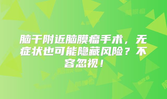 脑干附近脑膜瘤手术，无症状也可能隐藏风险？不容忽视！
