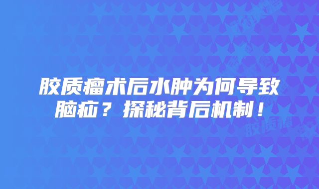 胶质瘤术后水肿为何导致脑疝？探秘背后机制！