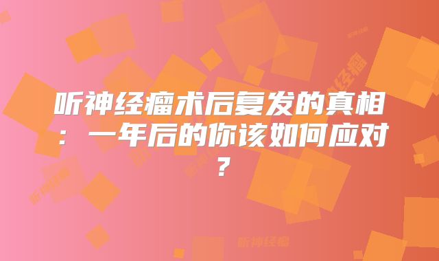 听神经瘤术后复发的真相：一年后的你该如何应对？