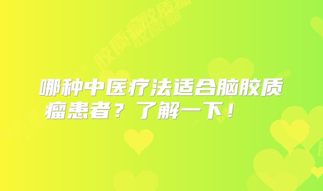 哪种中医疗法适合脑胶质瘤患者？了解一下！  