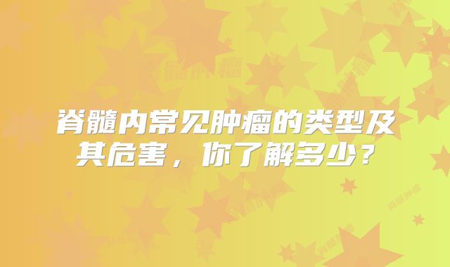 脊髓内常见肿瘤的类型及其危害，你了解多少？
