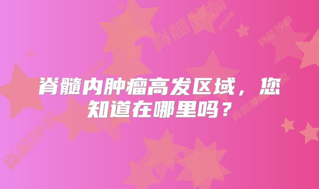 脊髓内肿瘤高发区域，您知道在哪里吗？