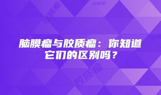 脑膜瘤与胶质瘤：你知道它们的区别吗？