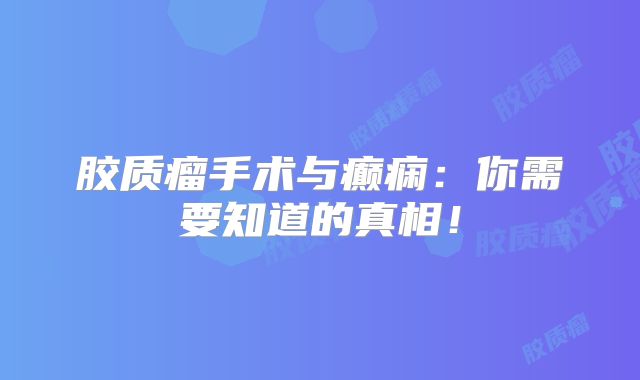 胶质瘤手术与癫痫：你需要知道的真相！