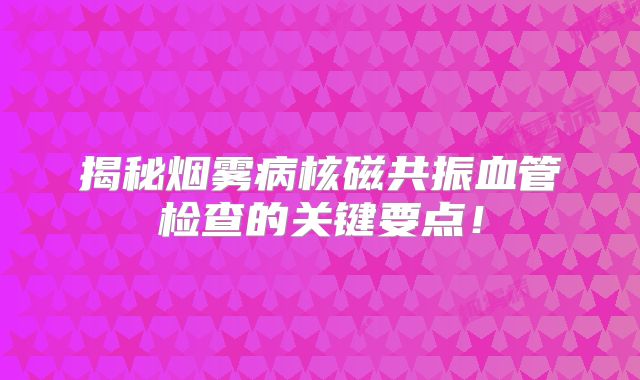 揭秘烟雾病核磁共振血管检查的关键要点！