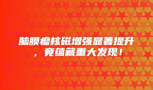 脑膜瘤核磁增强显著提升，竟蕴藏重大发现！